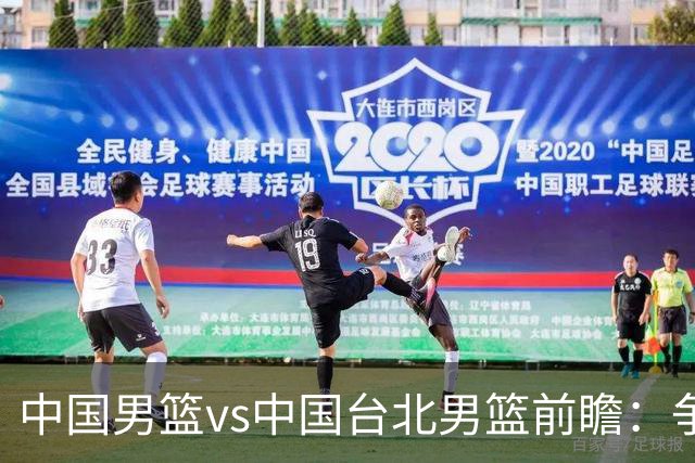 中国男篮vs中国台北男篮前瞻：争胜需做好5点 生死战退无可退