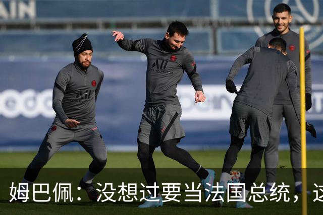 姆巴佩：没想过要当法国总统，这不在我的计划中，我已经够招人恨了