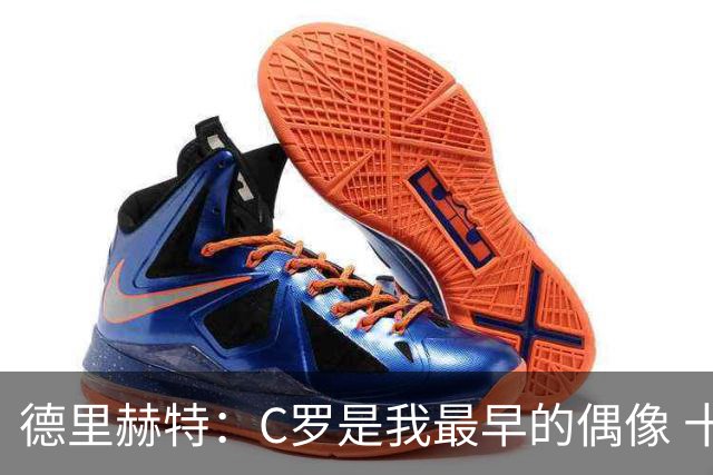 德里赫特：C罗是我最早的偶像 十五六岁意识到自己能踢出来