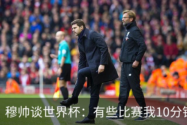 穆帅谈世界杯：有些比赛我10分钟就关电视了 世界杯应是最顶级的