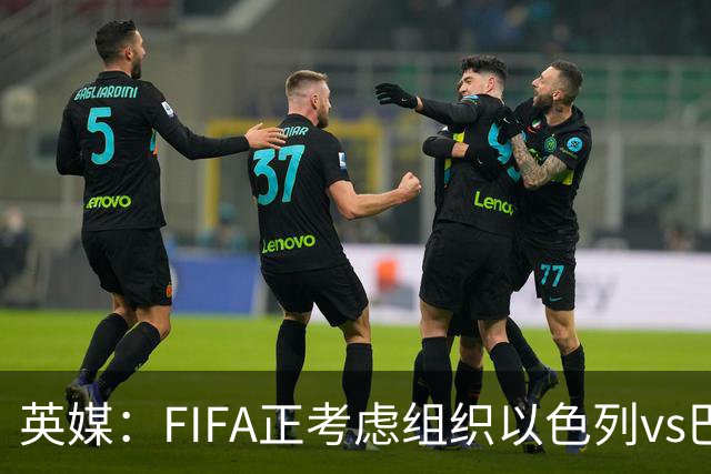 英媒：FIFA正考虑组织以色列vs巴勒斯坦青少友谊赛，为新赛事揭幕