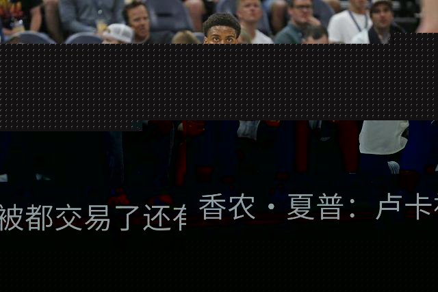 香农·夏普：卢卡被都交易了还有非卖品吗？单打乔：谁都能被交易