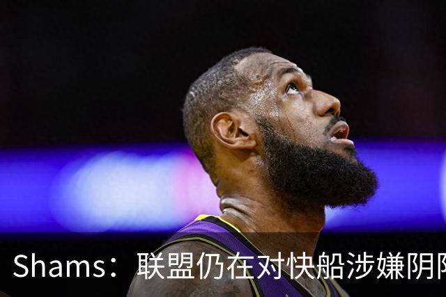 Shams：联盟仍在对快船涉嫌阴阳合同进行调查 已约谈小卡和他舅舅