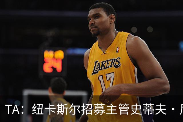TA：纽卡斯尔招募主管史蒂夫·尼克森即将离开俱乐部